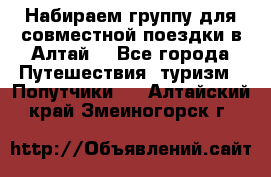 Набираем группу для совместной поездки в Алтай. - Все города Путешествия, туризм » Попутчики   . Алтайский край,Змеиногорск г.